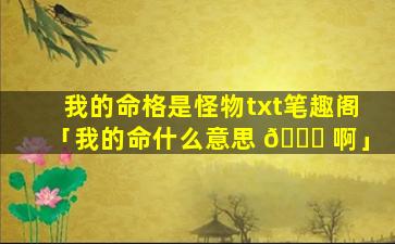 我的命格是怪物txt笔趣阁「我的命什么意思 🕊 啊」